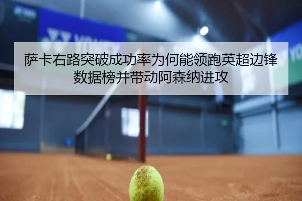 萨卡右路突破成功率为何能领跑英超边锋数据榜并带动阿森纳进攻（pg）