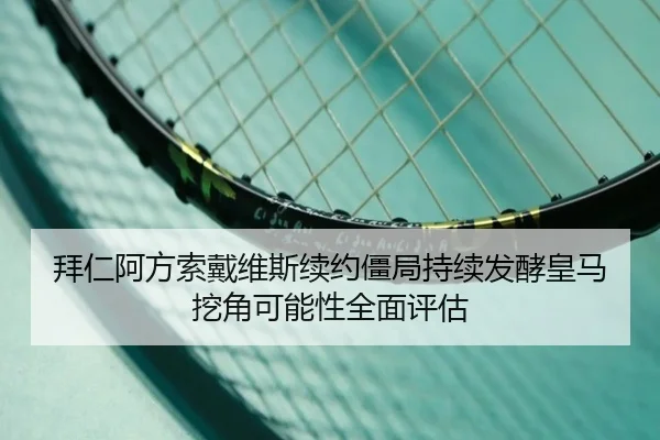 拜仁阿方索戴维斯续约僵局持续发酵皇马挖角可能性全面评估（pg）