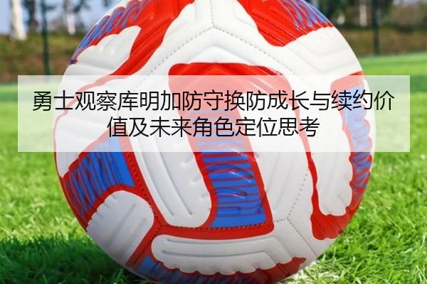 勇士观察库明加防守换防成长与续约价值及未来角色定位思考 - pg