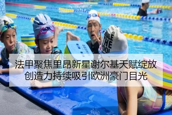 法甲聚焦里昂新星谢尔基天赋绽放创造力持续吸引欧洲豪门目光 - pg