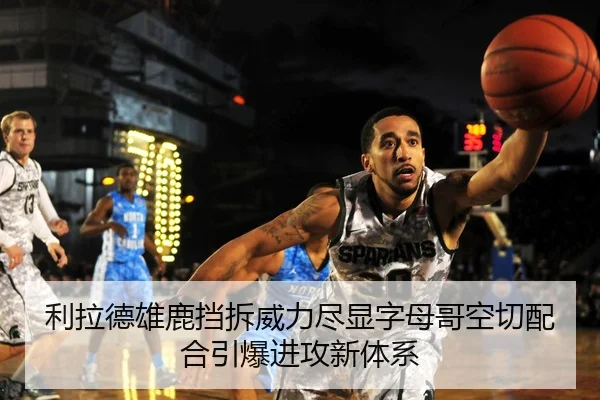利拉德雄鹿挡拆威力尽显字母哥空切配合引爆进攻新体系（pg）