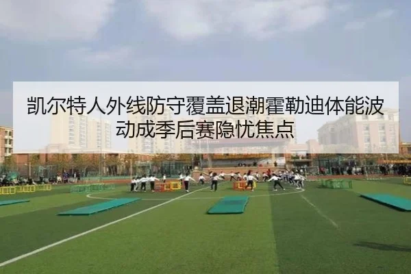 凯尔特人外线防守覆盖退潮霍勒迪体能波动成季后赛隐忧焦点（pg）