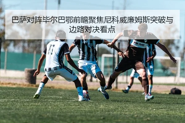 巴萨对阵毕尔巴鄂前瞻聚焦尼科威廉姆斯突破与边路对决看点（pg）