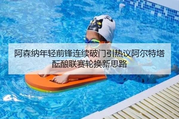 阿森纳年轻前锋连续破门引热议阿尔特塔酝酿联赛轮换新思路（pg）